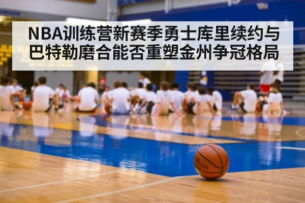 NBA训练营新赛季勇士库里续约与巴特勒磨合能否重塑金州争冠格局