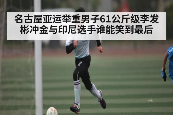 名古屋亚运举重男子61公斤级李发彬冲金与印尼选手谁能笑到最后
