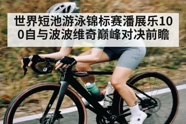 世界短池游泳锦标赛潘展乐100自与波波维奇巅峰对决前瞻