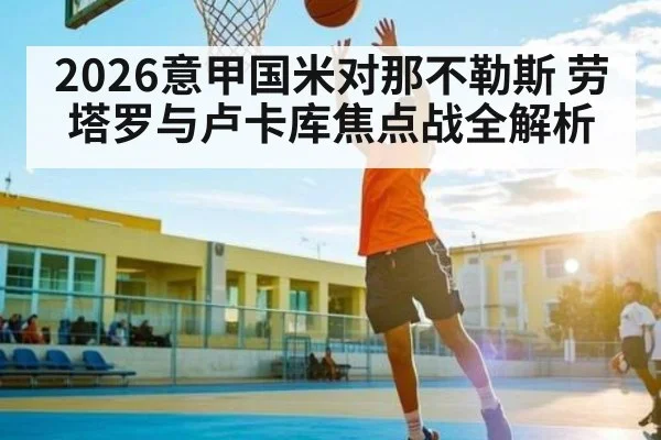 2026意甲国米对那不勒斯 劳塔罗与卢卡库焦点战全解析